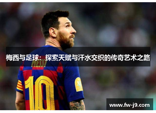 梅西与足球:探索天赋与汗水交织的传奇艺术之路 梅西与足球:探索天赋与汗水交织的传奇艺术之路