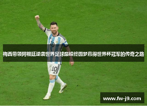 梅西带领阿根廷逆袭世界足球巅峰终圆梦赢得世界杯冠军的传奇之路