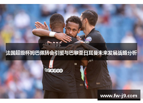 法国超级杯姆巴佩转会引援与巴黎圣日耳曼未来发展战略分析 法国超级杯姆巴佩转会引援与巴黎圣日耳曼未来发展战略分析