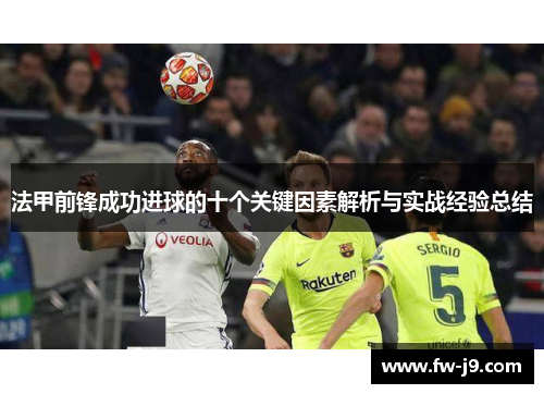 法甲前锋成功进球的十个关键因素解析与实战经验总结 法甲前锋成功进球的十个关键因素解析与实战经验总结