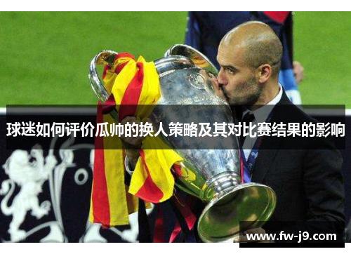 球迷如何评价瓜帅的换人策略及其对比赛结果的影响 球迷如何评价瓜帅的换人策略及其对比赛结果的影响