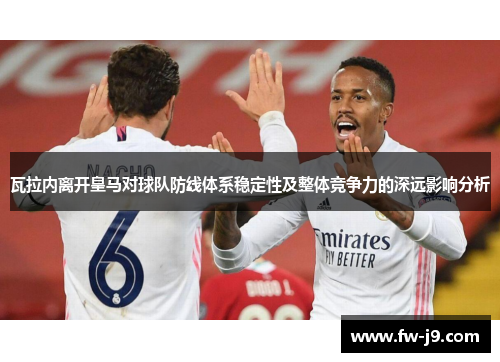 瓦拉内离开皇马对球队防线体系稳定性及整体竞争力的深远影响分析 瓦拉内离开皇马对球队防线体系稳定性及整体竞争力的深远影响分析