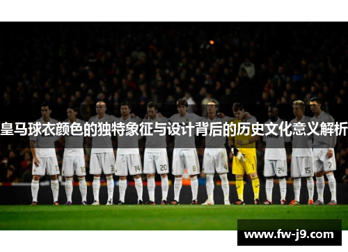 皇马球衣颜色的独特象征与设计背后的历史文化意义解析 皇马球衣颜色的独特象征与设计背后的历史文化意义解析