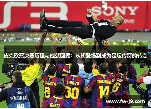 皮克欧冠决赛历程与成就回顾:从初登场到成为足坛传奇的转变 皮克欧冠决赛历程与成就回顾:从初登场到成为足坛传奇的转变