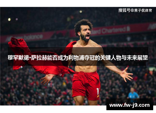 穆罕默德·萨拉赫能否成为利物浦夺冠的关键人物与未来展望