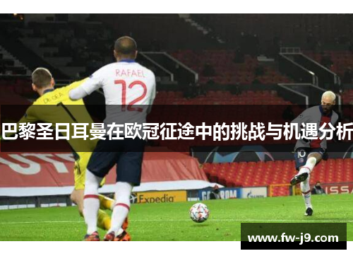 巴黎圣日耳曼在欧冠征途中的挑战与机遇分析