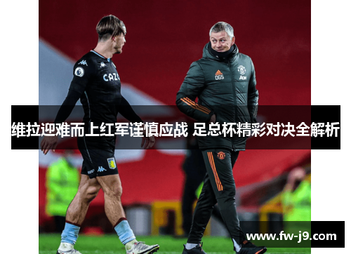 维拉迎难而上红军谨慎应战 足总杯精彩对决全解析 维拉迎难而上红军谨慎应战 足总杯精彩对决全解析