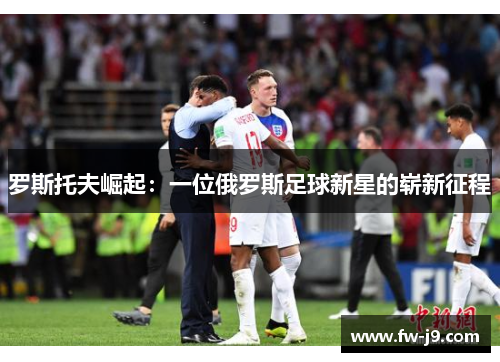 罗斯托夫崛起:一位俄罗斯足球新星的崭新征程 罗斯托夫崛起:一位俄罗斯足球新星的崭新征程