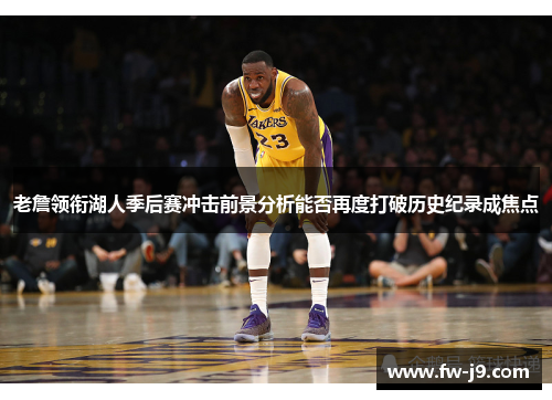 老詹领衔湖人季后赛冲击前景分析能否再度打破历史纪录成焦点