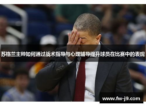 苏格兰主帅如何通过战术指导与心理辅导提升球员在比赛中的表现