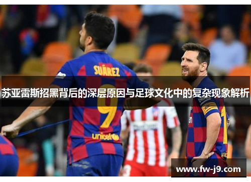 苏亚雷斯招黑背后的深层原因与足球文化中的复杂现象解析