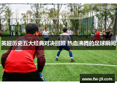 英超历史五大经典对决回顾 热血沸腾的足球瞬间