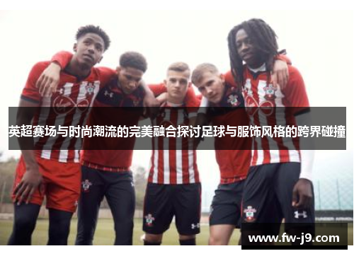 英超赛场与时尚潮流的完美融合探讨足球与服饰风格的跨界碰撞