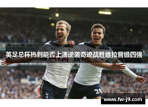 英足总杯热刺能否上演逆袭奇迹战胜维拉晋级四强 英足总杯热刺能否上演逆袭奇迹战胜维拉晋级四强