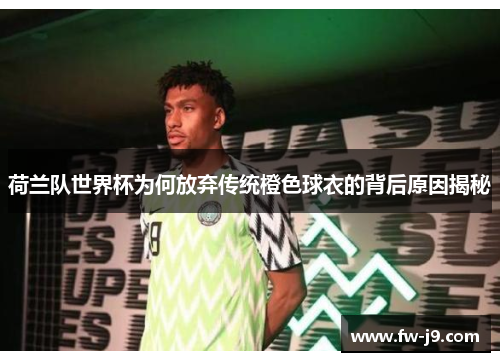 荷兰队世界杯为何放弃传统橙色球衣的背后原因揭秘
