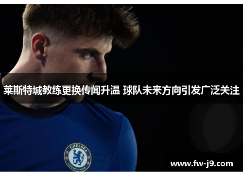 莱斯特城教练更换传闻升温 球队未来方向引发广泛关注 莱斯特城教练更换传闻升温 球队未来方向引发广泛关注