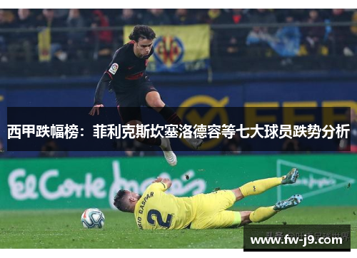 西甲跌幅榜：菲利克斯坎塞洛德容等七大球员跌势分析