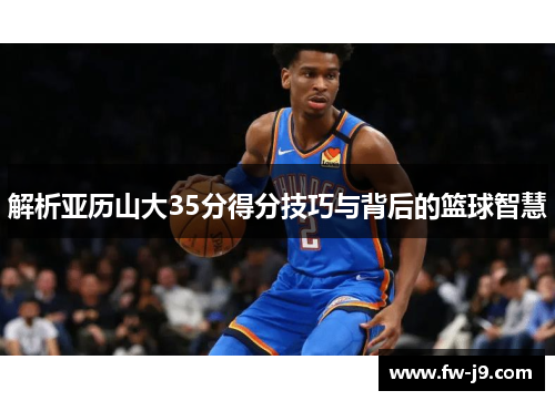 解析亚历山大35分得分技巧与背后的篮球智慧
