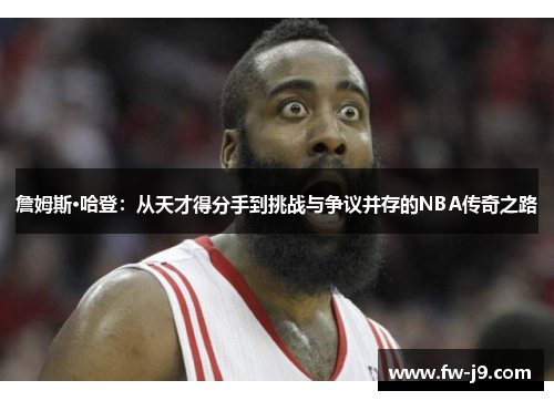 詹姆斯·哈登:从天才得分手到挑战与争议并存的NBA传奇之路 詹姆斯·哈登:从天才得分手到挑战与争议并存的NBA传奇之路