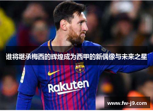 谁将继承梅西的辉煌成为西甲的新偶像与未来之星