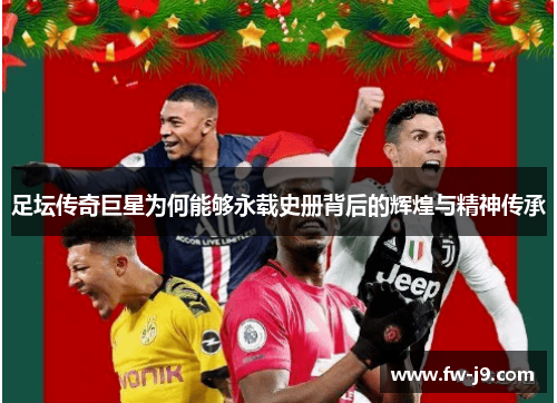 足坛传奇巨星为何能够永载史册背后的辉煌与精神传承 足坛传奇巨星为何能够永载史册背后的辉煌与精神传承