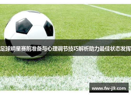 足球明星赛前准备与心理调节技巧解析助力最佳状态发挥