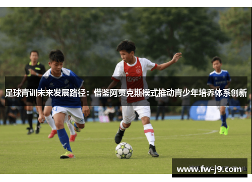 足球青训未来发展路径:借鉴阿贾克斯模式推动青少年培养体系创新 足球青训未来发展路径:借鉴阿贾克斯模式推动青少年培养体系创新
