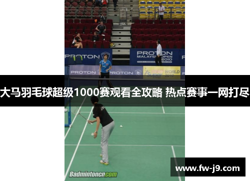 大马羽毛球超级1000赛观看全攻略 热点赛事一网打尽 大马羽毛球超级1000赛观看全攻略 热点赛事一网打尽