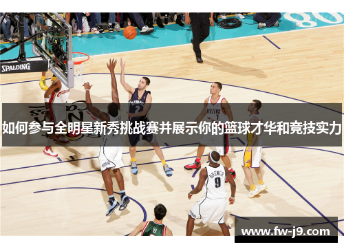 如何参与全明星新秀挑战赛并展示你的篮球才华和竞技实力