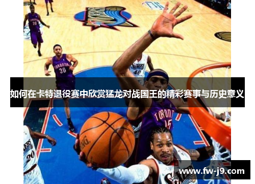 如何在卡特退役赛中欣赏猛龙对战国王的精彩赛事与历史意义