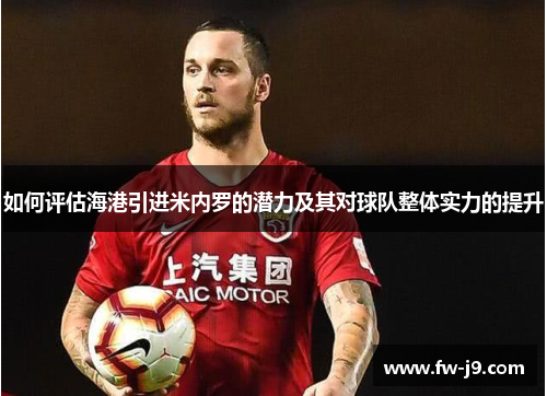 如何评估海港引进米内罗的潜力及其对球队整体实力的提升 如何评估海港引进米内罗的潜力及其对球队整体实力的提升