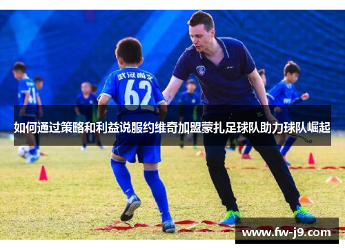 如何通过策略和利益说服约维奇加盟蒙扎足球队助力球队崛起