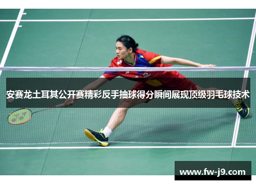 安赛龙土耳其公开赛精彩反手抽球得分瞬间展现顶级羽毛球技术 安赛龙土耳其公开赛精彩反手抽球得分瞬间展现顶级羽毛球技术