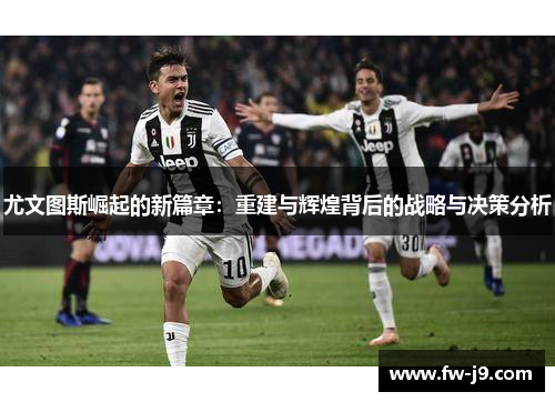 尤文图斯崛起的新篇章:重建与辉煌背后的战略与决策分析 尤文图斯崛起的新篇章:重建与辉煌背后的战略与决策分析