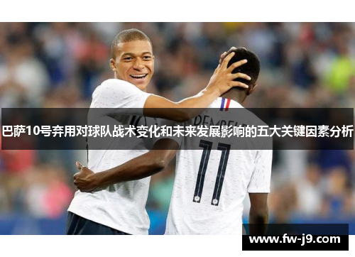 巴萨10号弃用对球队战术变化和未来发展影响的五大关键因素分析 巴萨10号弃用对球队战术变化和未来发展影响的五大关键因素分析