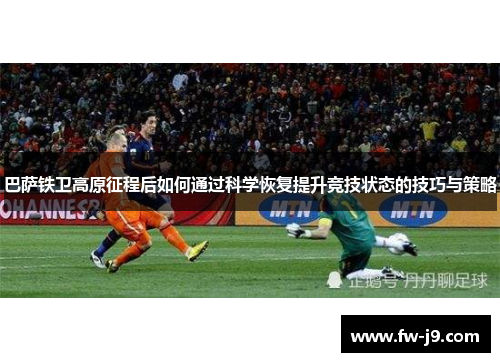巴萨铁卫高原征程后如何通过科学恢复提升竞技状态的技巧与策略