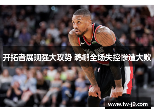 开拓者展现强大攻势 鹈鹕全场失控惨遭大败 开拓者展现强大攻势 鹈鹕全场失控惨遭大败
