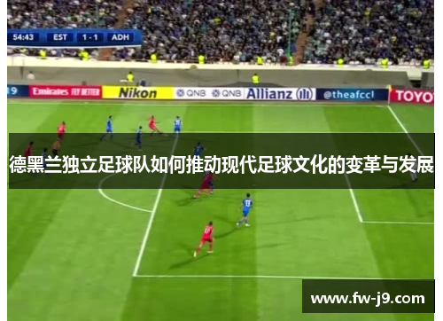 德黑兰独立足球队如何推动现代足球文化的变革与发展 德黑兰独立足球队如何推动现代足球文化的变革与发展