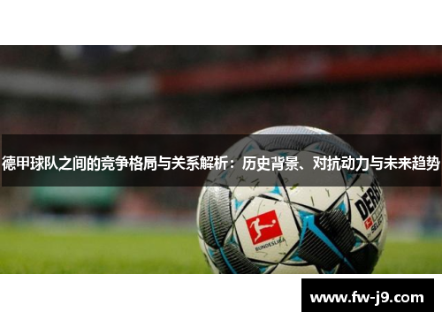 德甲球队之间的竞争格局与关系解析:历史背景、对抗动力与未来趋势 德甲球队之间的竞争格局与关系解析:历史背景、对抗动力与未来趋势