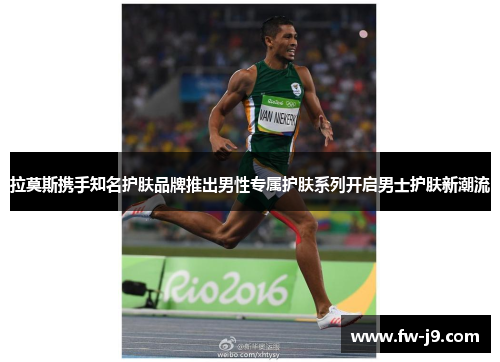 拉莫斯携手知名护肤品牌推出男性专属护肤系列开启男士护肤新潮流