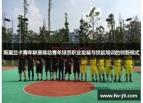 斯里兰卡青年联赛推动青年球员职业发展与技能培训的创新模式 斯里兰卡青年联赛推动青年球员职业发展与技能培训的创新模式
