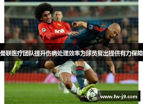曼联医疗团队提升伤病处理效率为球员复出提供有力保障 曼联医疗团队提升伤病处理效率为球员复出提供有力保障