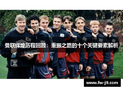 曼联辉煌历程回顾:重振之路的十个关键要素解析 曼联辉煌历程回顾:重振之路的十个关键要素解析