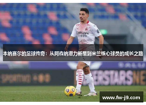 本纳赛尔的足球传奇:从阿森纳潜力新星到米兰核心球员的成长之路 本纳赛尔的足球传奇:从阿森纳潜力新星到米兰核心球员的成长之路