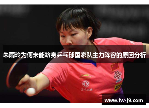 朱雨玲为何未能跻身乒乓球国家队主力阵容的原因分析 朱雨玲为何未能跻身乒乓球国家队主力阵容的原因分析