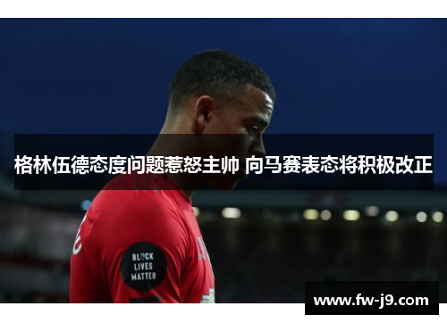 格林伍德态度问题惹怒主帅 向马赛表态将积极改正 格林伍德态度问题惹怒主帅 向马赛表态将积极改正