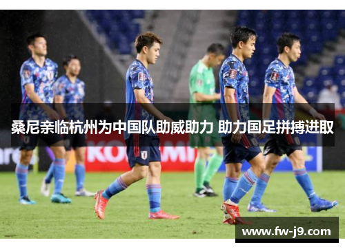 桑尼亲临杭州为中国队助威助力 助力国足拼搏进取 桑尼亲临杭州为中国队助威助力 助力国足拼搏进取