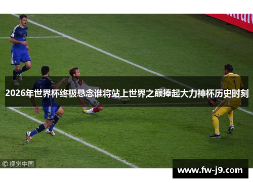 2026年世界杯终极悬念谁将站上世界之巅捧起大力神杯历史时刻 2026年世界杯终极悬念谁将站上世界之巅捧起大力神杯历史时刻