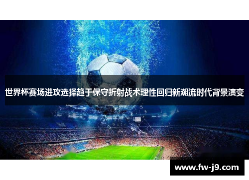 世界杯赛场进攻选择趋于保守折射战术理性回归新潮流时代背景演变 世界杯赛场进攻选择趋于保守折射战术理性回归新潮流时代背景演变