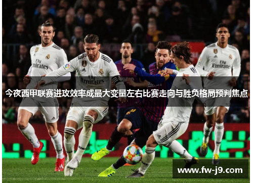 今夜西甲联赛进攻效率成最大变量左右比赛走向与胜负格局预判焦点 今夜西甲联赛进攻效率成最大变量左右比赛走向与胜负格局预判焦点